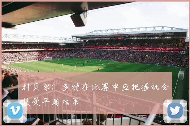 科贝尔：多特在比赛中应把握机会接受平局结果