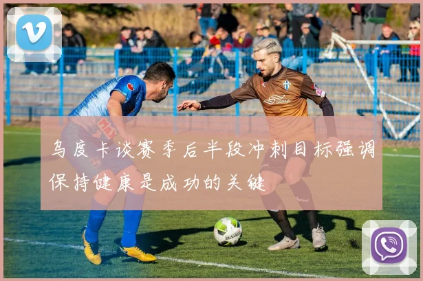 乌度卡谈赛季后半段冲刺目标强调保持健康是成功的关键