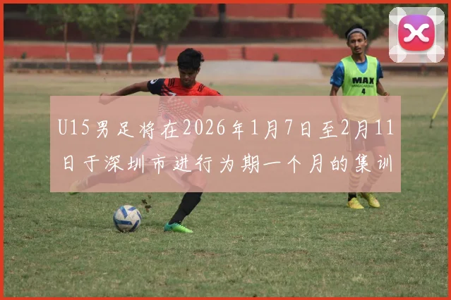 U15男足将在2026年1月7日至2月11日于深圳市进行为期一个月的集训活动
