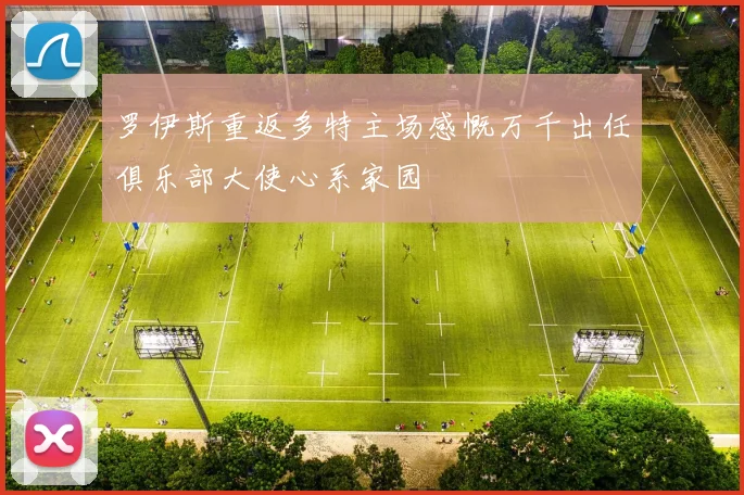 罗伊斯重返多特主场感慨万千出任俱乐部大使心系家园