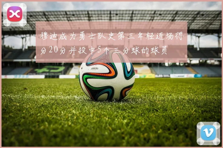 穆迪成为勇士队史第三年轻连场得分20分并投中5个三分球的球员