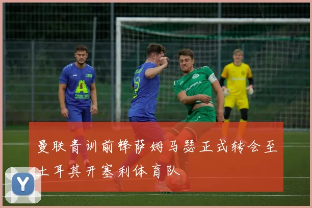 曼联青训前锋萨姆马瑟正式转会至土耳其开塞利体育队