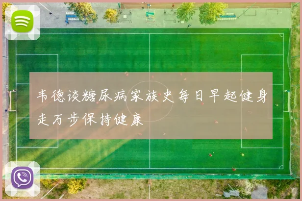 韦德谈糖尿病家族史每日早起健身走万步保持健康