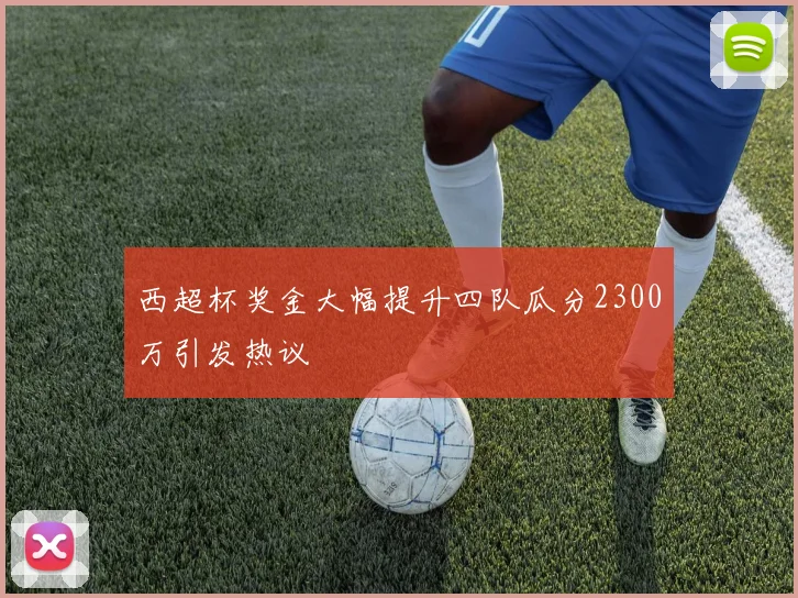 西超杯奖金大幅提升四队瓜分2300万引发热议
