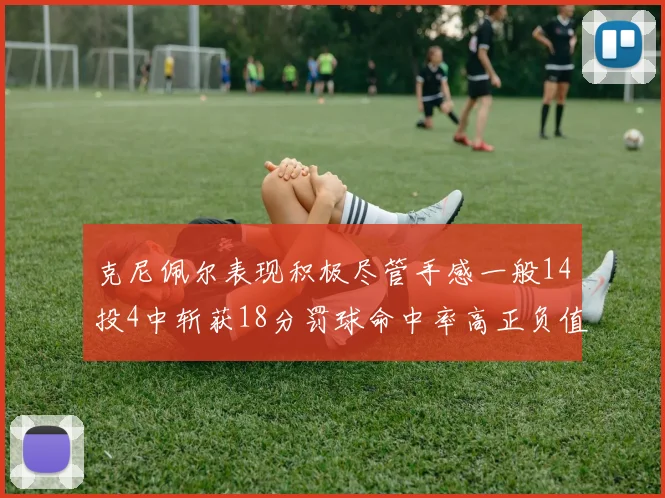 克尼佩尔表现积极尽管手感一般14投4中斩获18分罚球命中率高正负值显著提升