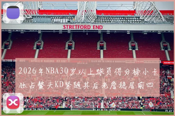 2026年NBA30岁以上球员得分榜小卡独占鳌头KD紧随其后老詹稳居前四