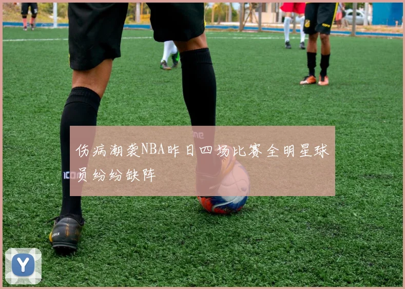 伤病潮袭NBA昨日四场比赛全明星球员纷纷缺阵