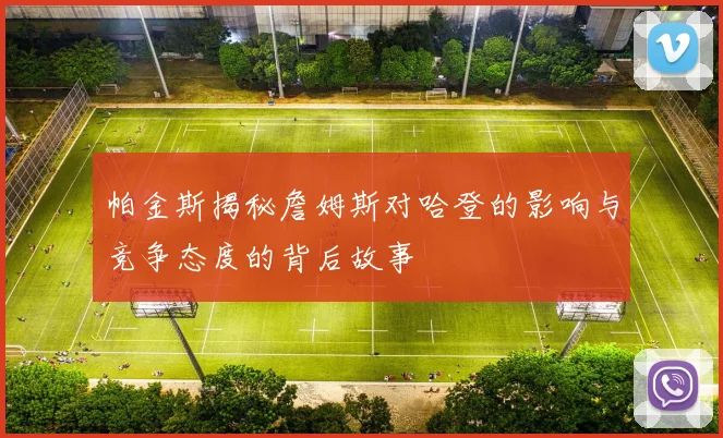 帕金斯揭秘詹姆斯对哈登的影响与竞争态度的背后故事