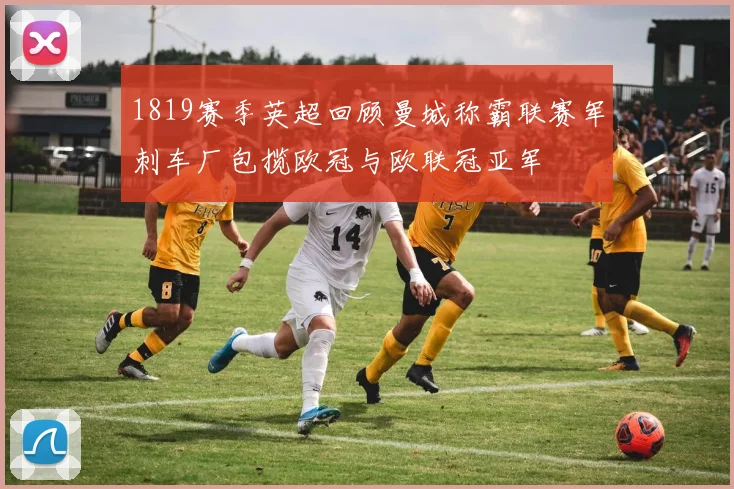 1819赛季英超回顾曼城称霸联赛军刺车厂包揽欧冠与欧联冠亚军