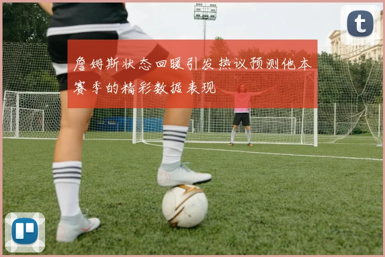 詹姆斯状态回暖引发热议预测他本赛季的精彩数据表现