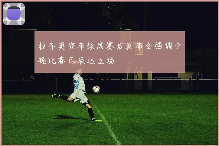 拉齐奥宣布缺席赛后发布会强调今晚比赛已表达立场