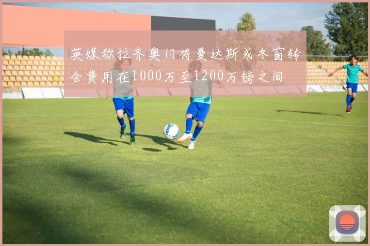 英媒称拉齐奥门将曼达斯或冬窗转会费用在1000万至1200万镑之间