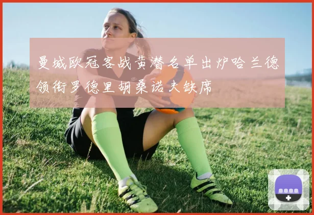 曼城欧冠客战黄潜名单出炉哈兰德领衔罗德里胡桑诺夫缺席
