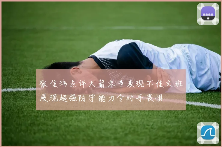 张佳玮点评火箭末节表现不佳文班展现超强防守能力令对手畏惧