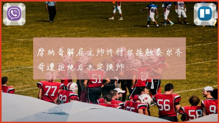 摩纳哥解雇主帅许特尔接触泰尔齐奇遭拒绝后决定换帅