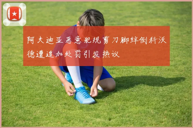 阿夫迪亚恶意犯规剪刀脚绊倒科沃德遭追加处罚引发热议