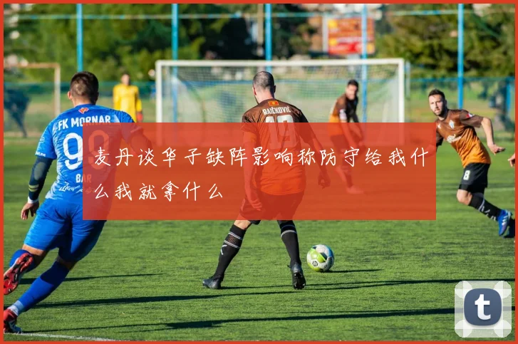 麦丹谈华子缺阵影响称防守给我什么我就拿什么