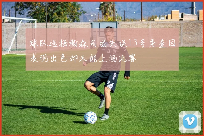 球队选杨瀚森或成失误13号秀奎因表现出色却未能上场比赛