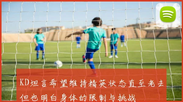 KD坦言希望维持精英状态直至老去但也明白身体的限制与挑战