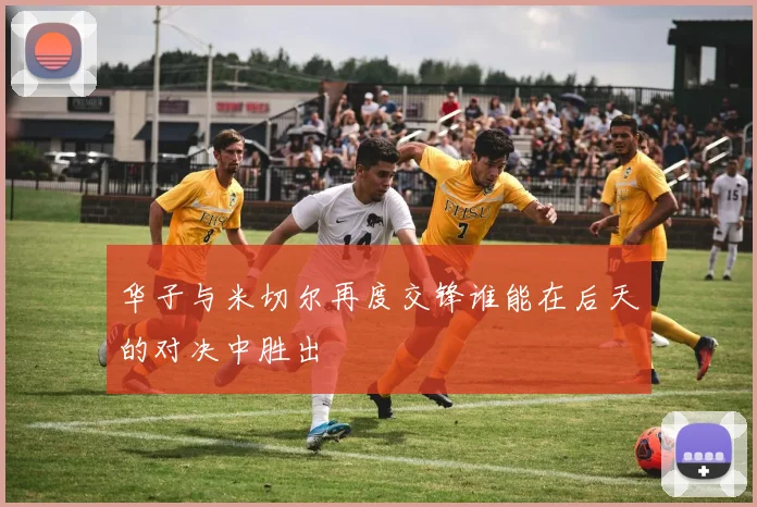 华子与米切尔再度交锋谁能在后天的对决中胜出
